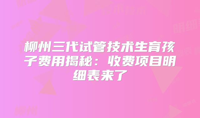 柳州三代试管技术生育孩子费用揭秘：收费项目明细表来了
