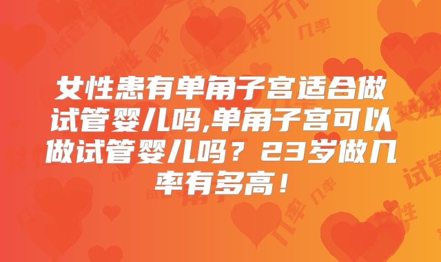 女性患有单角子宫适合做试管婴儿吗,单角子宫可以做试管婴儿吗？23岁做几率有多高！