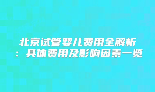 北京试管婴儿费用全解析：具体费用及影响因素一览