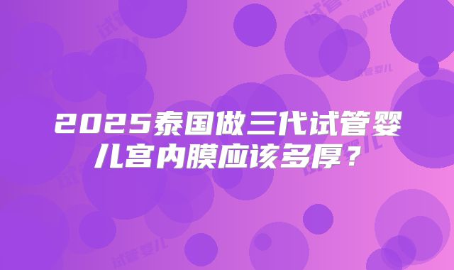 2025泰国做三代试管婴儿宫内膜应该多厚？