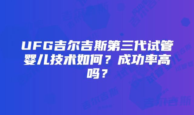 UFG吉尔吉斯第三代试管婴儿技术如何？成功率高吗？