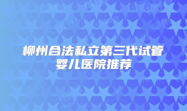 柳州合法私立第三代试管婴儿医院推荐