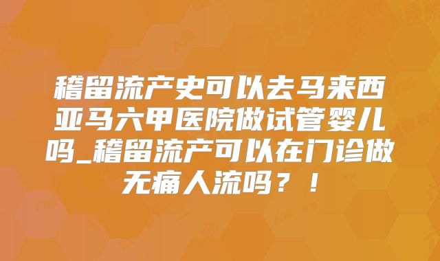 稽留流产史可以去马来西亚马六甲医院做试管婴儿吗_稽留流产可以在门诊做无痛人流吗？！