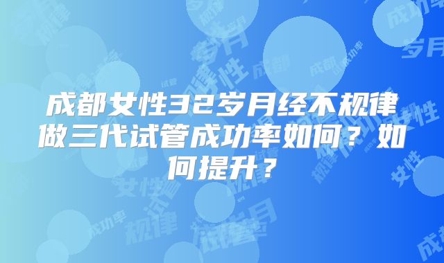 成都女性32岁月经不规律做三代试管成功率如何？如何提升？