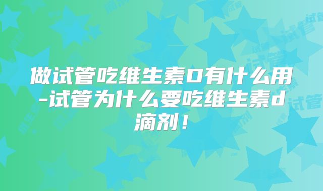 做试管吃维生素D有什么用-试管为什么要吃维生素d滴剂！