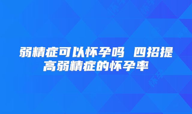 弱精症可以怀孕吗 四招提高弱精症的怀孕率