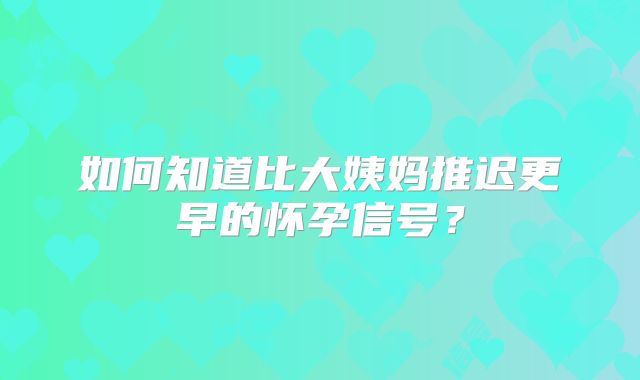 如何知道比大姨妈推迟更早的怀孕信号?