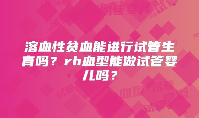 溶血性贫血能进行试管生育吗?rh血型能做试管婴儿吗?