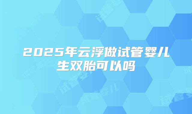 2025年云浮做试管婴儿生双胎可以吗