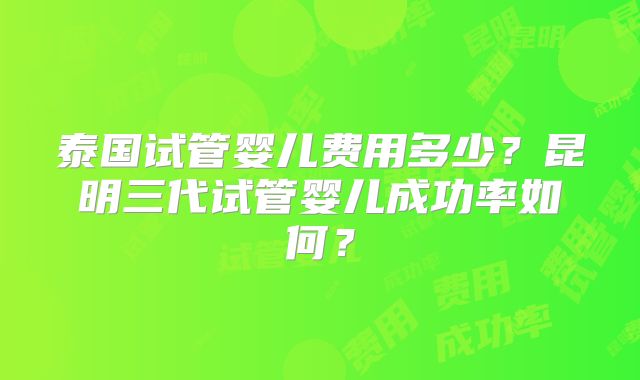 泰国试管婴儿费用多少?昆明三代试管婴儿成功率如何?