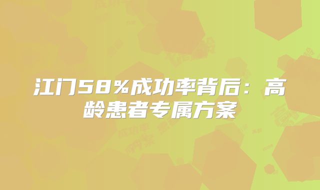 江门58%成功率背后：高龄患者专属方案