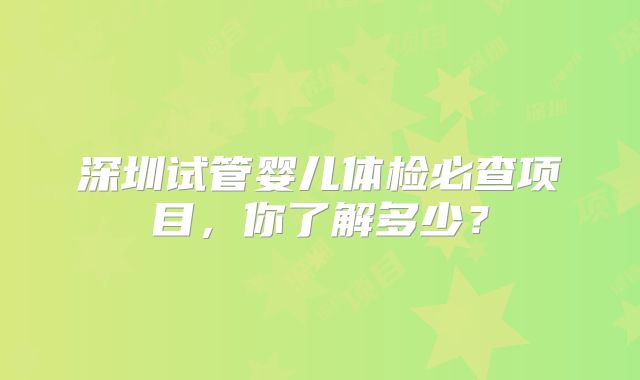 深圳试管婴儿体检必查项目，你了解多少？