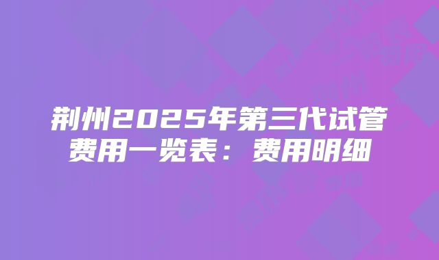 荆州2025年第三代试管费用一览表：费用明细