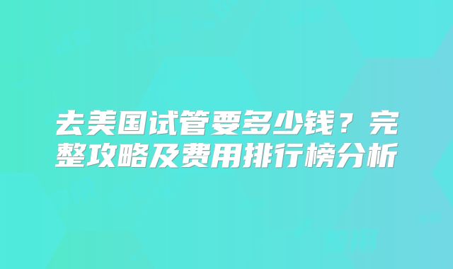 去美国试管要多少钱？完整攻略及费用排行榜分析