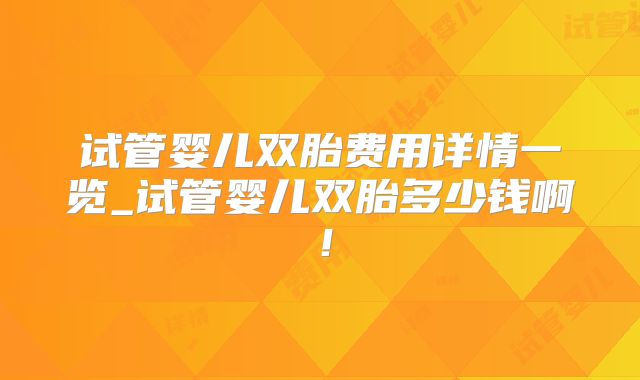 试管婴儿双胎费用详情一览_试管婴儿双胎多少钱啊！