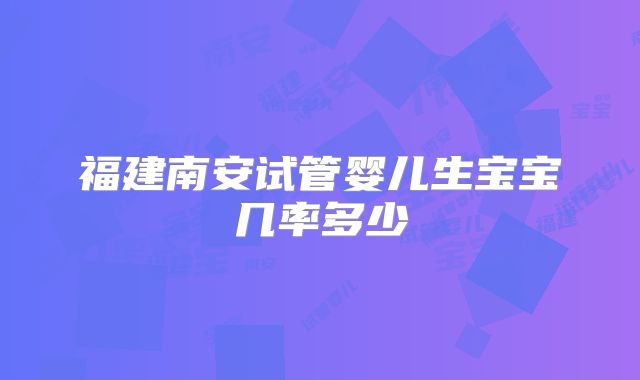 福建南安试管婴儿生宝宝几率多少
