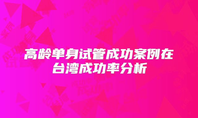 高龄单身试管成功案例在台湾成功率分析