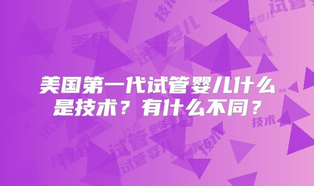 美国第一代试管婴儿什么是技术？有什么不同？