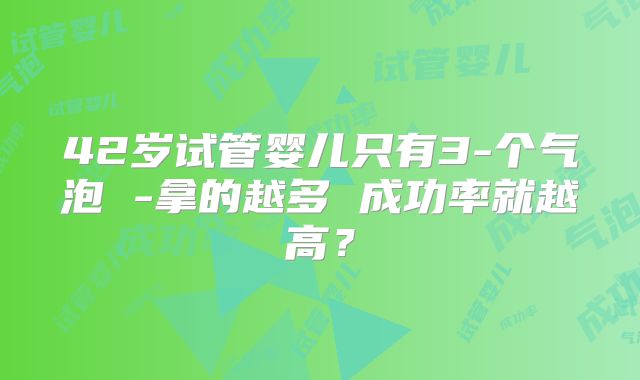 42岁试管婴儿只有3-个气泡 -拿的越多 成功率就越高？