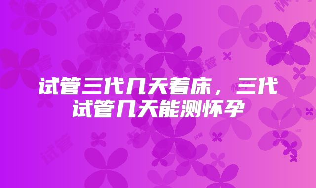 试管三代几天着床，三代试管几天能测怀孕