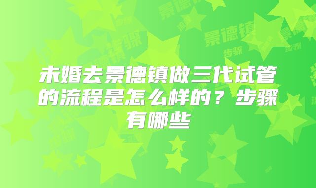 未婚去景德镇做三代试管的流程是怎么样的？步骤有哪些