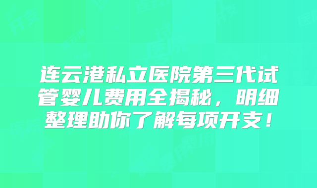 连云港私立医院第三代试管婴儿费用全揭秘,明细整理助你了解每项开支!