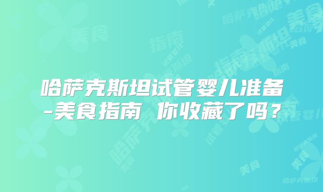 哈萨克斯坦试管婴儿准备-美食指南 你收藏了吗？