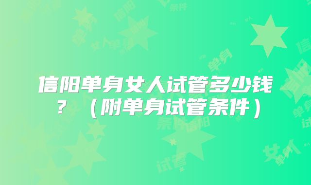 信阳单身女人试管多少钱？（附单身试管条件）