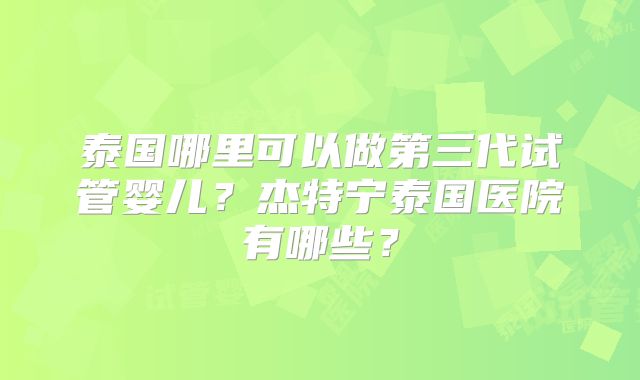 泰国哪里可以做第三代试管婴儿？杰特宁泰国医院有哪些？