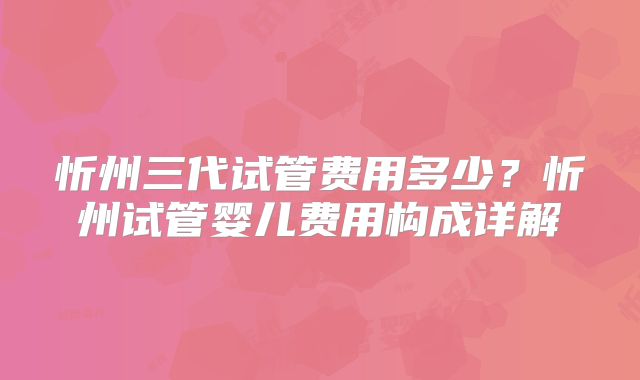 忻州三代试管费用多少？忻州试管婴儿费用构成详解