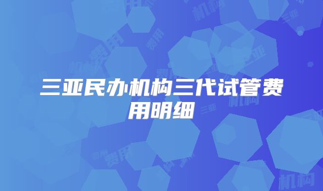 三亚民办机构三代试管费用明细