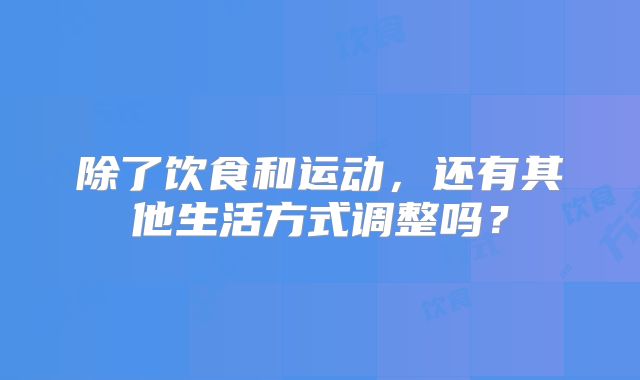 除了饮食和运动，还有其他生活方式调整吗？