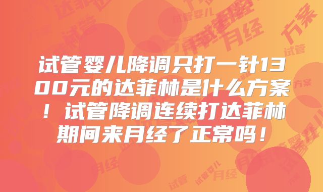 试管婴儿降调只打一针1300元的达菲林是什么方案！试管降调连续打达菲林期间来月经了正常吗！