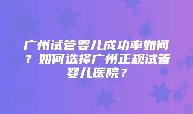 广州试管婴儿成功率如何？如何选择广州正规试管婴儿医院？