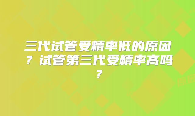 三代试管受精率低的原因？试管第三代受精率高吗？