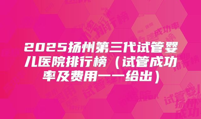2025扬州第三代试管婴儿医院排行榜(试管成功率及费用一一给出)