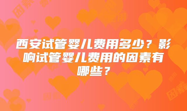 西安试管婴儿费用多少？影响试管婴儿费用的因素有哪些？