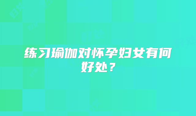 练习瑜伽对怀孕妇女有何好处？