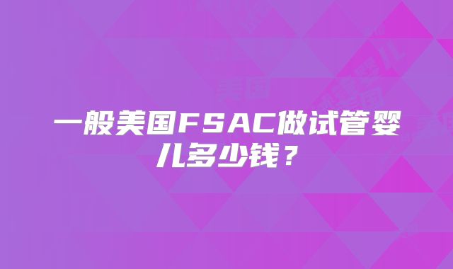 一般美国FSAC做试管婴儿多少钱？