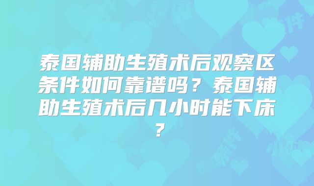 泰国辅助生殖术后观察区条件如何靠谱吗？泰国辅助生殖术后几小时能下床？