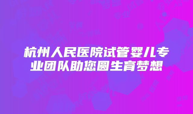 杭州人民医院试管婴儿专业团队助您圆生育梦想
