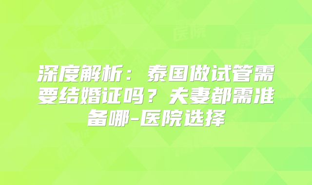 深度解析:泰国做试管需要结婚证吗?夫妻都需准备哪-医院选择