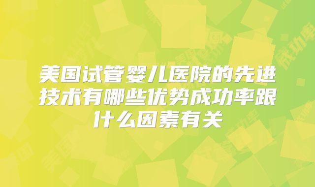 美国试管婴儿医院的先进技术有哪些优势成功率跟什么因素有关