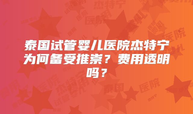 泰国试管婴儿医院杰特宁为何备受推崇？费用透明吗？