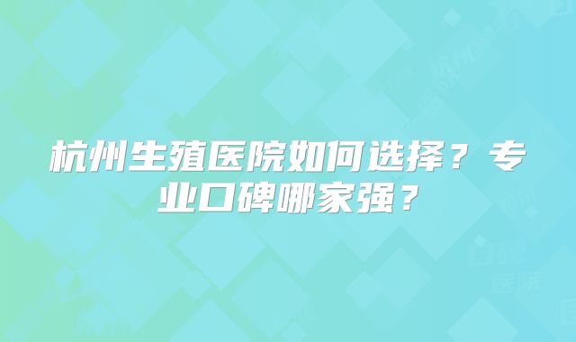 杭州生殖医院如何选择？专业口碑哪家强？