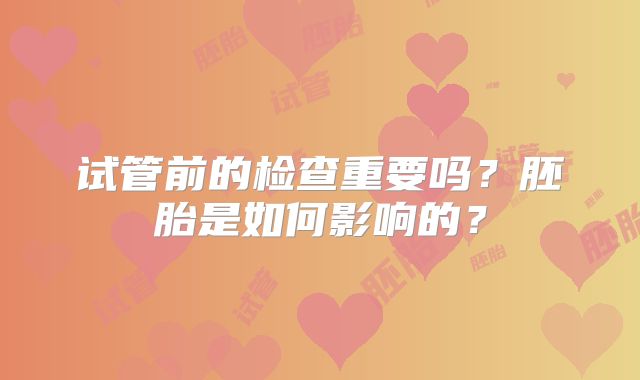试管前的检查重要吗？胚胎是如何影响的？