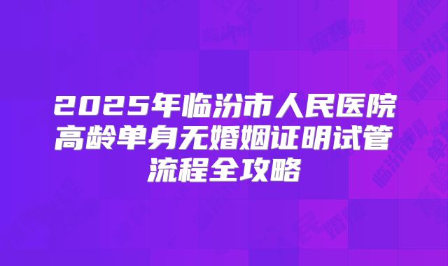 2025年临汾市人民医院高龄单身无婚姻证明试管流程全攻略