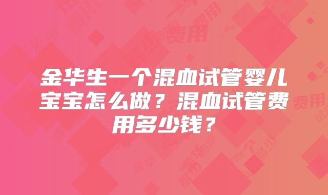 金华生一个混血试管婴儿宝宝怎么做？混血试管费用多少钱？