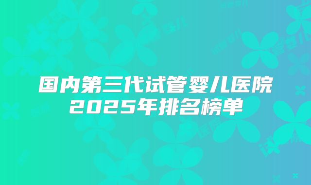 国内第三代试管婴儿医院2025年排名榜单