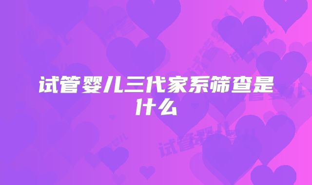 试管婴儿三代家系筛查是什么